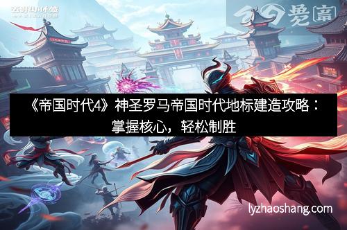 《帝国时代4》神圣罗马帝国时代地标建造攻略：掌握核心，轻松制胜