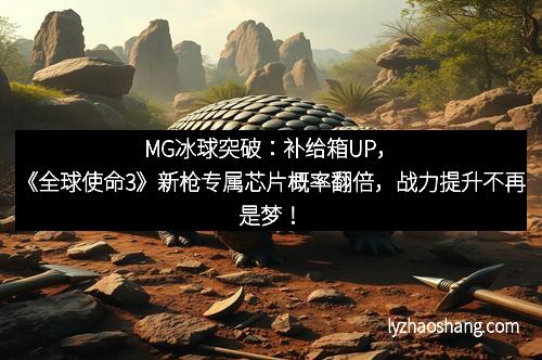 MG冰球突破：补给箱UP，《全球使命3》新枪专属芯片概率翻倍，战力提升不再是梦！