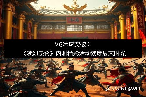 MG冰球突破：《梦幻昆仑》内测精彩活动欢度周末时光